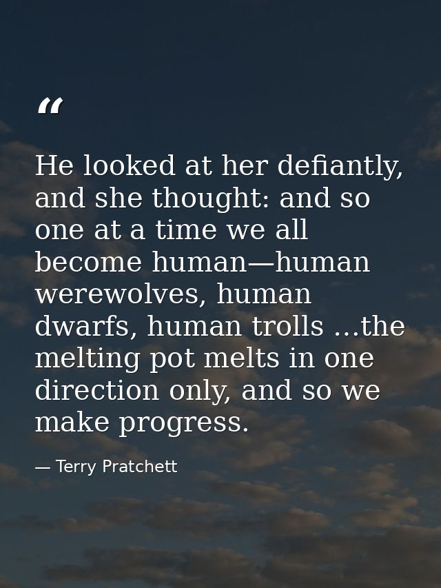 He looked at her defiantly, and she thought: and so one at a time we all become human—human werewolves, human dwarfs, hu — Terry Pratchett