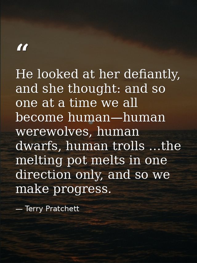 He looked at her defiantly, and she thought: and so one at a time we all become human—human werewolves, human dwarfs, hu — Terry Pratchett