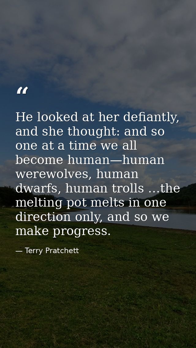 He looked at her defiantly, and she thought: and so one at a time we all become human—human werewolves, human dwarfs, hu — Terry Pratchett