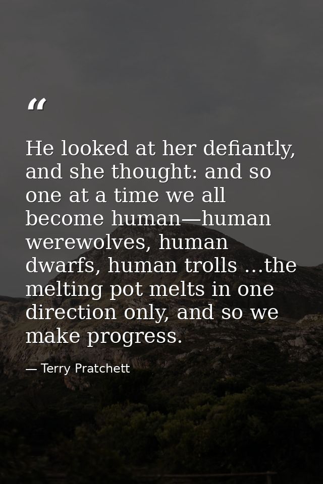 He looked at her defiantly, and she thought: and so one at a time we all become human—human werewolves, human dwarfs, hu — Terry Pratchett