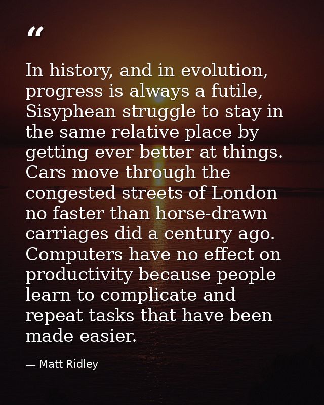 In history, and in evolution, progress is always a futile, Sisyphean struggle to stay in the same relative place by gett — Matt Ridley