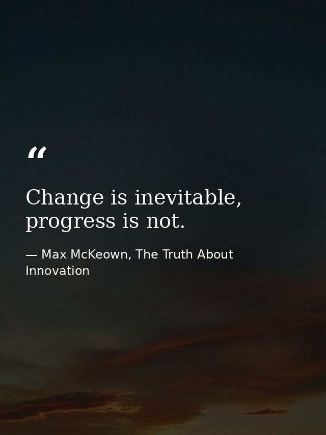 Change is inevitable, progress is not. — Max McKeown, The Truth About Innovation