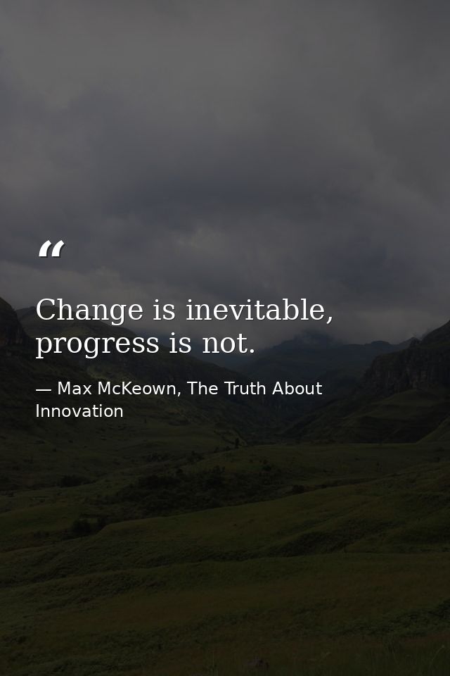 Change is inevitable, progress is not. — Max McKeown, The Truth About Innovation