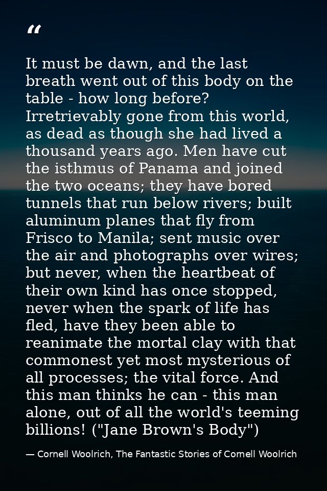 It must be dawn, and the last breath went out of this body on the table - how long before? Irretrievably gone from this  — Cornell Woolrich, The Fantastic Stories of Cornell Woolrich