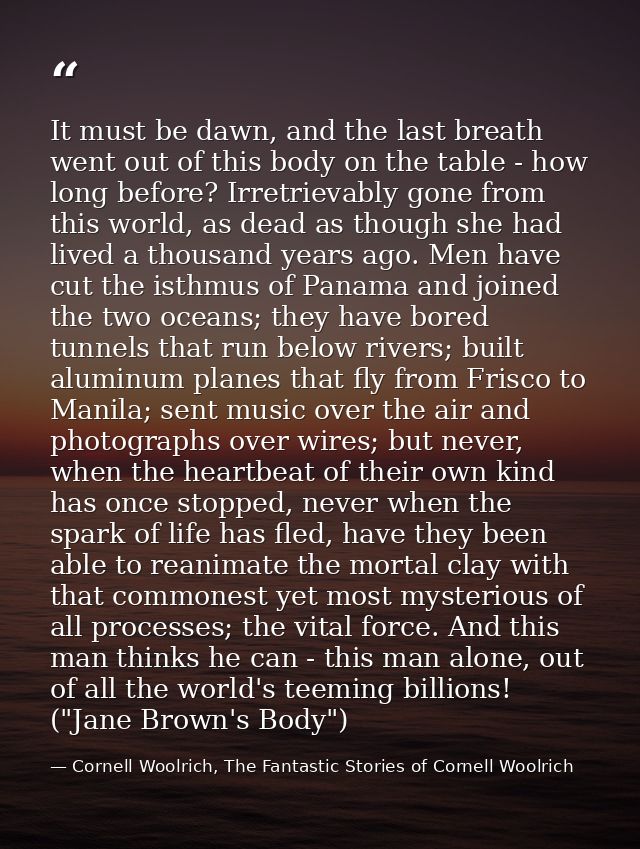 It must be dawn, and the last breath went out of this body on the table - how long before? Irretrievably gone from this  — Cornell Woolrich, The Fantastic Stories of Cornell Woolrich