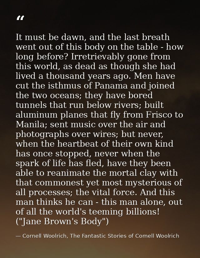 It must be dawn, and the last breath went out of this body on the table - how long before? Irretrievably gone from this  — Cornell Woolrich, The Fantastic Stories of Cornell Woolrich