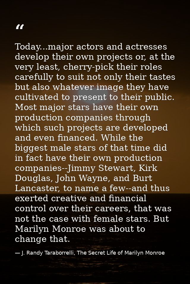 Today...major actors and actresses develop their own projects or, at the very least, cherry-pick their roles carefully t — J. Randy Taraborrelli, The Secret Life of Marilyn Monroe