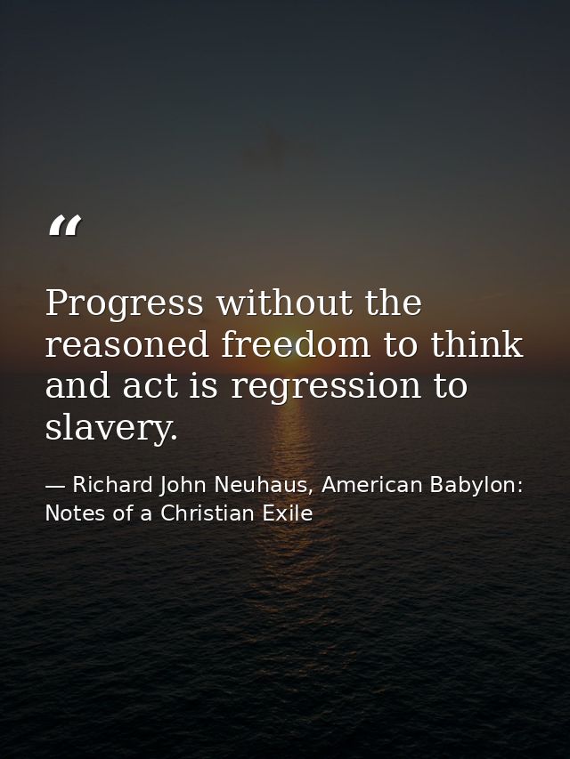 Progress without the reasoned freedom to think and act is regression to slavery. — Richard John Neuhaus, American Babylon: Notes of a Christian Exile