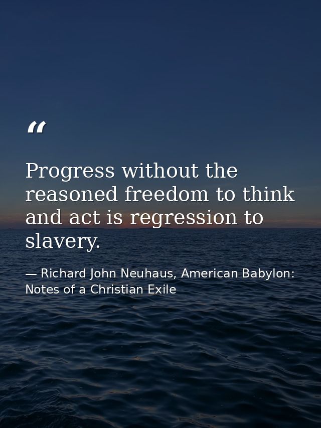 Progress without the reasoned freedom to think and act is regression to slavery. — Richard John Neuhaus, American Babylon: Notes of a Christian Exile