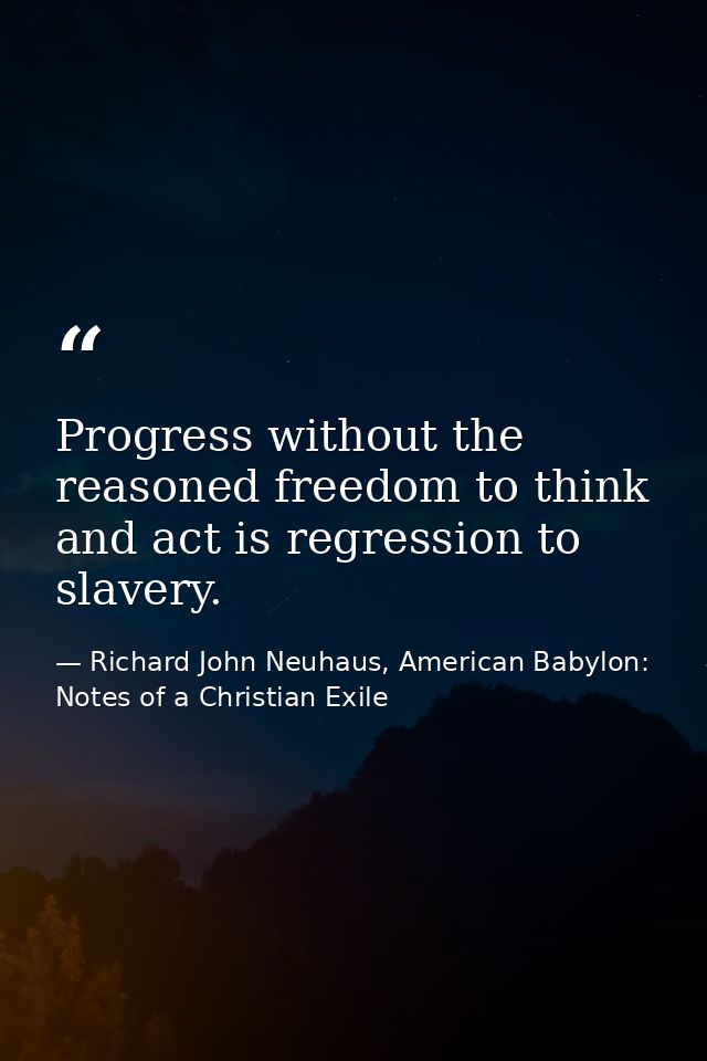 Progress without the reasoned freedom to think and act is regression to slavery. — Richard John Neuhaus, American Babylon: Notes of a Christian Exile