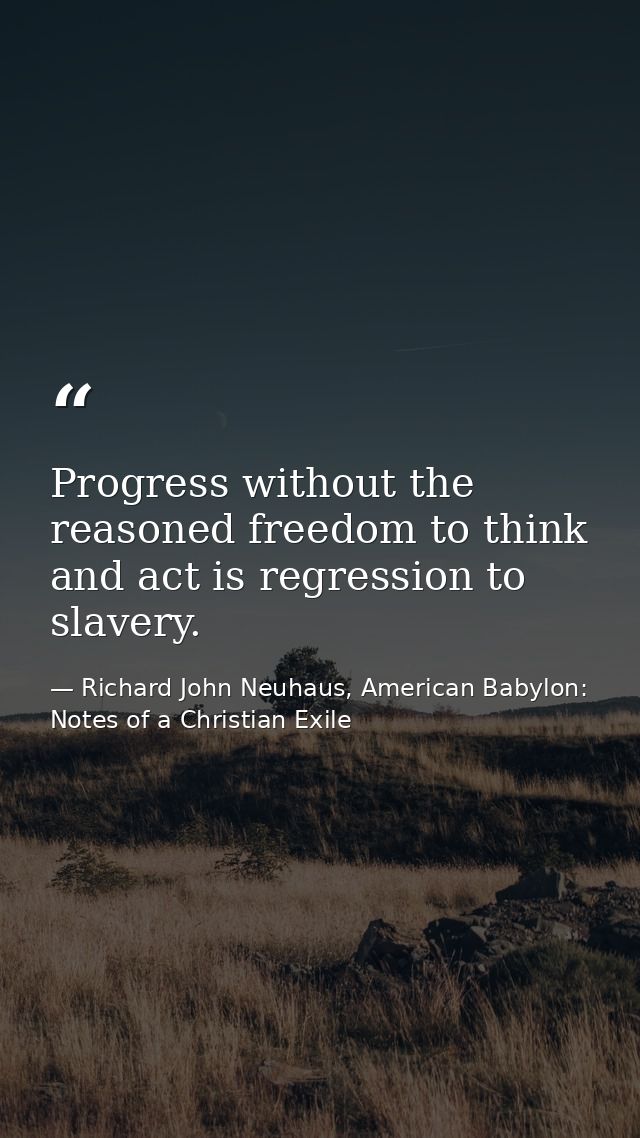 Progress without the reasoned freedom to think and act is regression to slavery. — Richard John Neuhaus, American Babylon: Notes of a Christian Exile