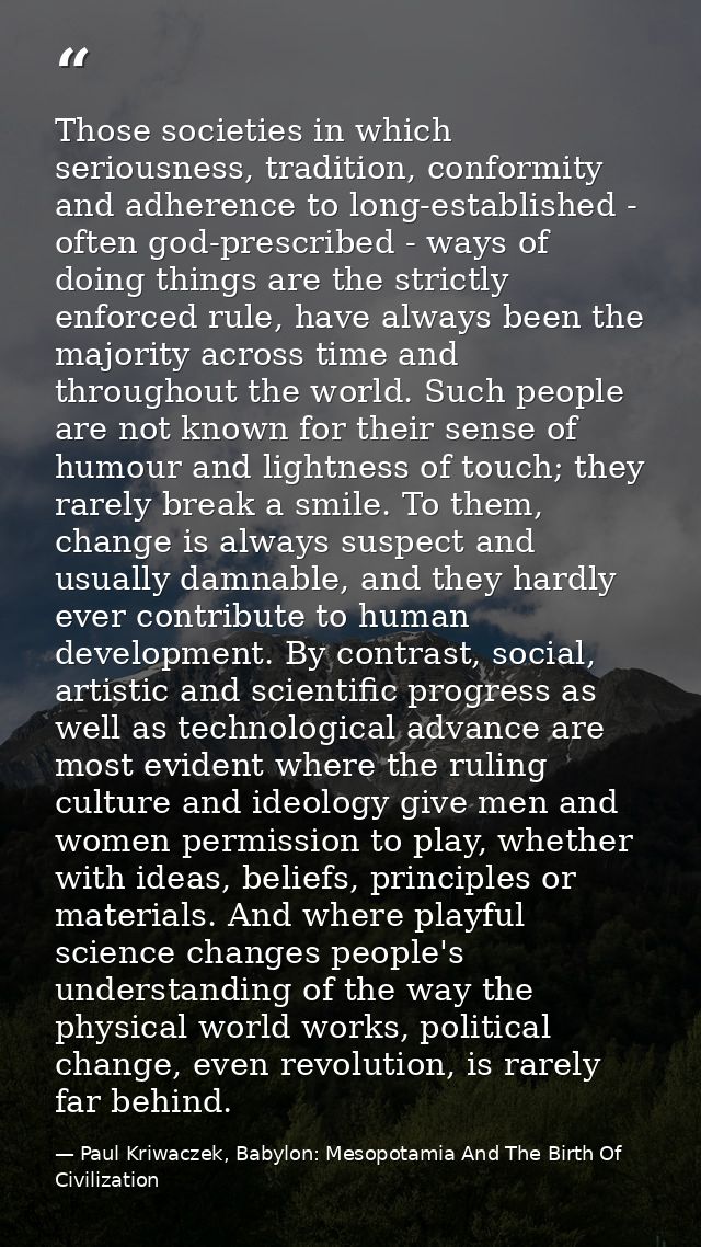 Those societies in which seriousness, tradition, conformity and adherence to long-established - often god-prescribed - w — Paul Kriwaczek, Babylon: Mesopotamia And The Birth Of Civilization