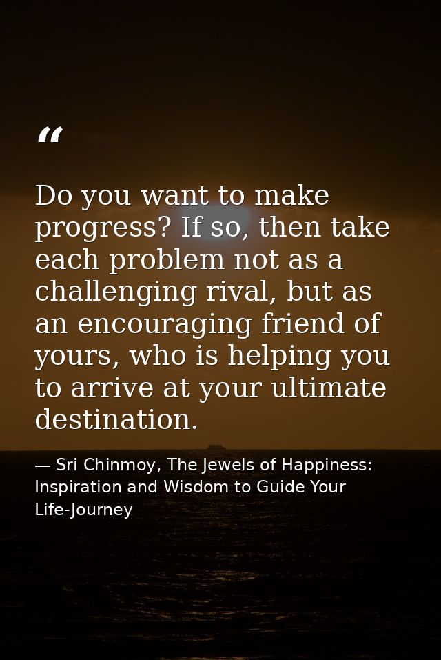 Do you want to make progress? If so, then take each problem not as a challenging rival, but as an encouraging friend of  — Sri Chinmoy, The Jewels of Happiness: Inspiration and Wisdom to Guide Your Life-Journey