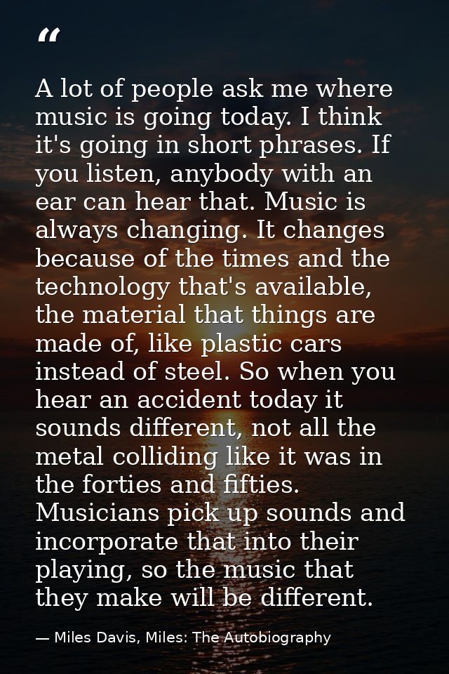 A lot of people ask me where music is going today. I think it's going in short phrases. If you listen, anybody with an e — Miles Davis, Miles: The Autobiography