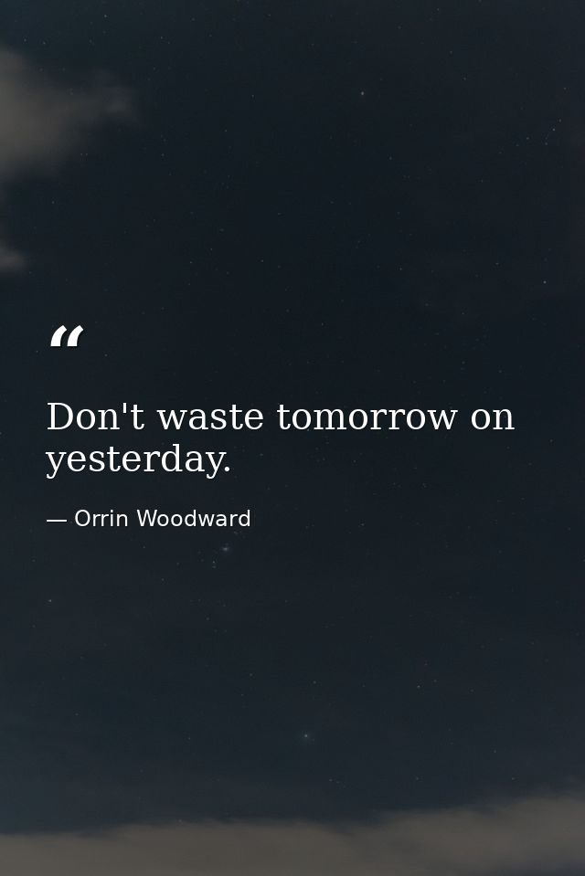 Don't waste tomorrow on yesterday. — Orrin Woodward