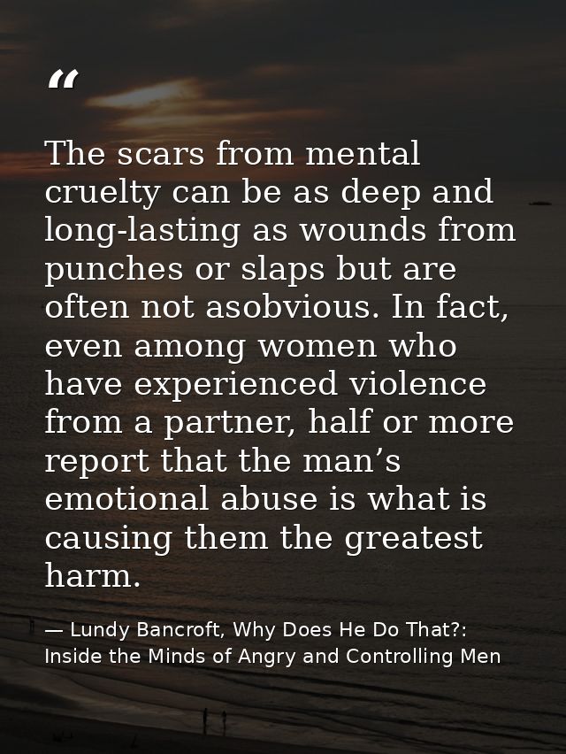 The scars from mental cruelty can be as deep and long-lasting as wounds from punches or slaps but are often not asobviou — Lundy Bancroft, Why Does He Do That?: Inside the Minds of Angry and Controlling Men
