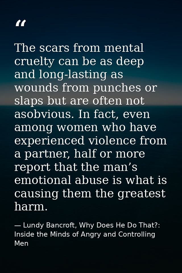 The scars from mental cruelty can be as deep and long-lasting as wounds from punches or slaps but are often not asobviou — Lundy Bancroft, Why Does He Do That?: Inside the Minds of Angry and Controlling Men