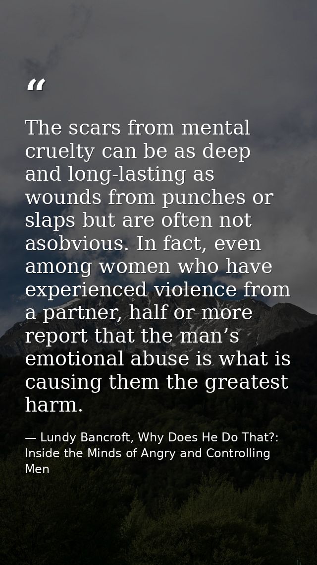 The scars from mental cruelty can be as deep and long-lasting as wounds from punches or slaps but are often not asobviou — Lundy Bancroft, Why Does He Do That?: Inside the Minds of Angry and Controlling Men