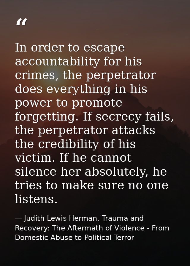 In order to escape accountability for his crimes, the perpetrator does everything in his power to promote forgetting. If — Judith Lewis Herman, Trauma and Recovery: The Aftermath of Violence - From Domestic Abuse to Political Terror
