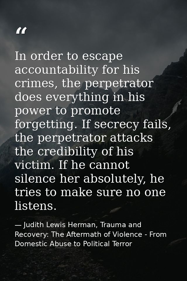 In order to escape accountability for his crimes, the perpetrator does everything in his power to promote forgetting. If — Judith Lewis Herman, Trauma and Recovery: The Aftermath of Violence - From Domestic Abuse to Political Terror