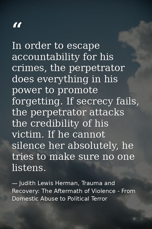 In order to escape accountability for his crimes, the perpetrator does everything in his power to promote forgetting. If — Judith Lewis Herman, Trauma and Recovery: The Aftermath of Violence - From Domestic Abuse to Political Terror