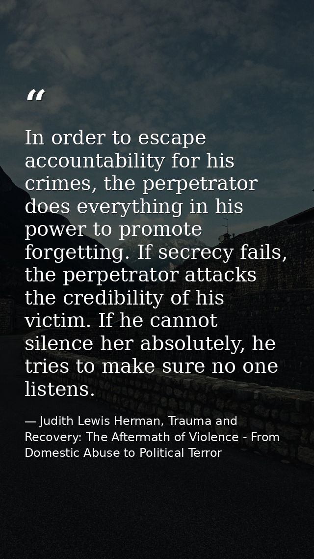 In order to escape accountability for his crimes, the perpetrator does everything in his power to promote forgetting. If — Judith Lewis Herman, Trauma and Recovery: The Aftermath of Violence - From Domestic Abuse to Political Terror