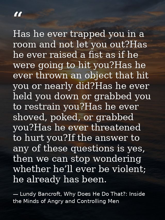 Has he ever trapped you in a room and not let you out?Has he ever raised a fist as if he were going to hit you?Has he ev — Lundy Bancroft, Why Does He Do That?: Inside the Minds of Angry and Controlling Men