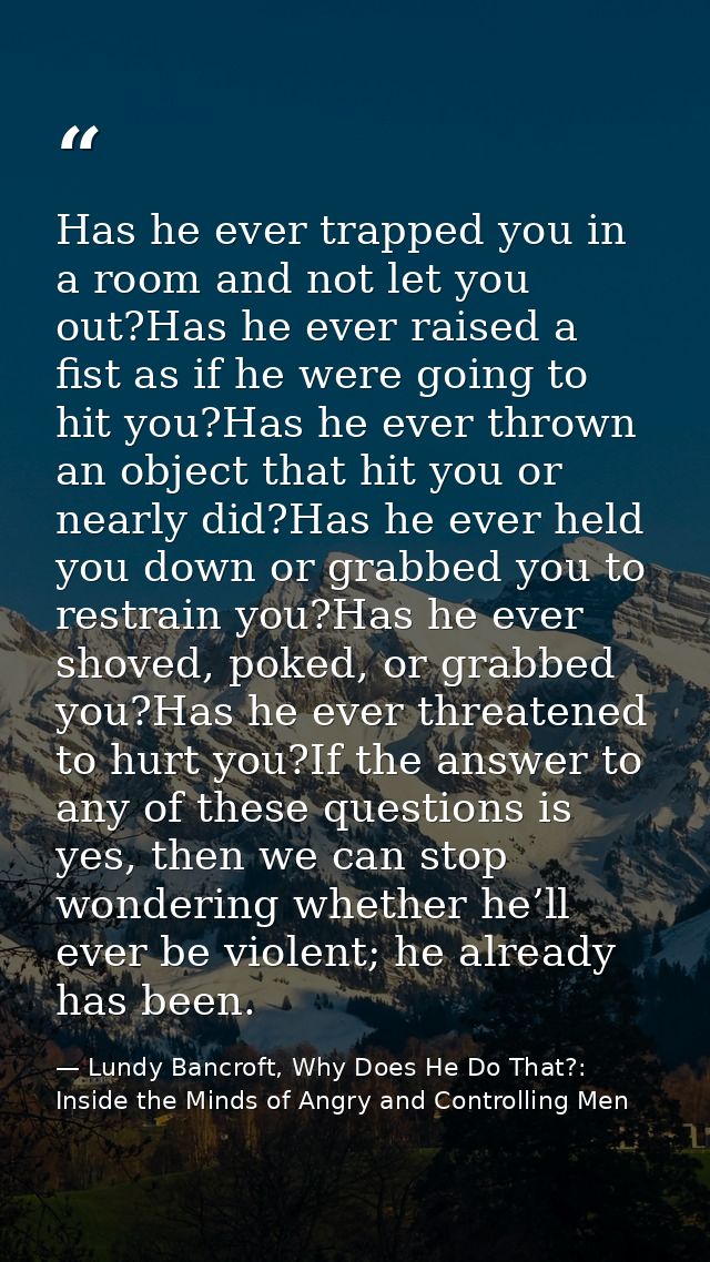 Has he ever trapped you in a room and not let you out?Has he ever raised a fist as if he were going to hit you?Has he ev — Lundy Bancroft, Why Does He Do That?: Inside the Minds of Angry and Controlling Men
