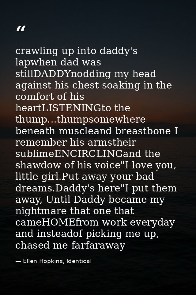 crawling up into daddy's lapwhen dad was stillDADDYnodding my head against his chest soaking in the comfort of his heart — Ellen Hopkins, Identical