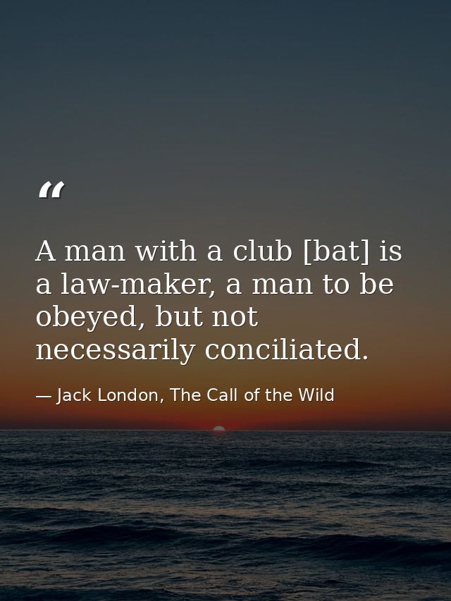 A man with a club [bat] is a law-maker, a man to be obeyed, but not necessarily conciliated. — Jack London, The Call of the Wild