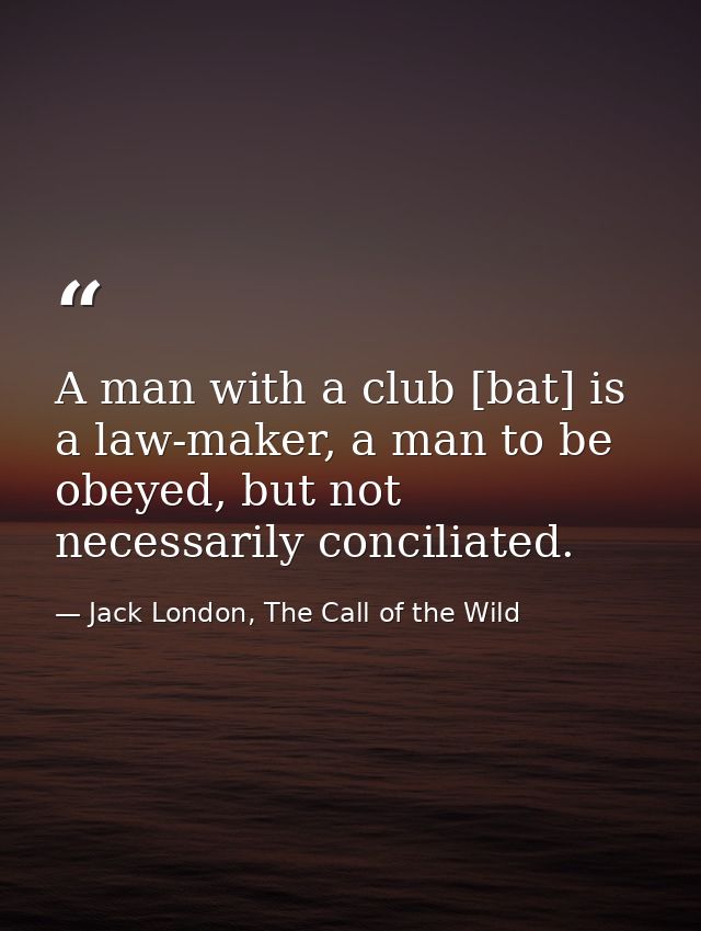 A man with a club [bat] is a law-maker, a man to be obeyed, but not necessarily conciliated. — Jack London, The Call of the Wild