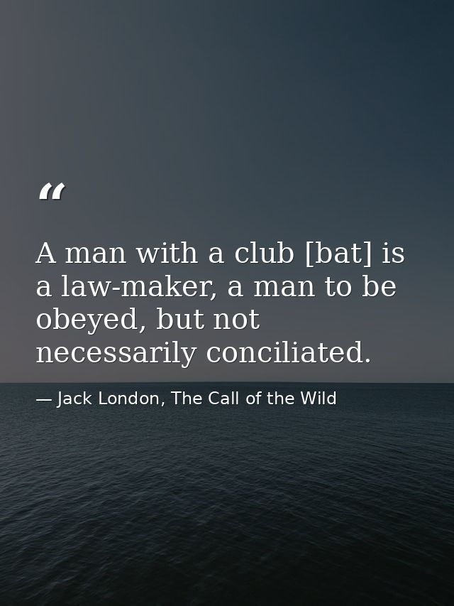 A man with a club [bat] is a law-maker, a man to be obeyed, but not necessarily conciliated. — Jack London, The Call of the Wild