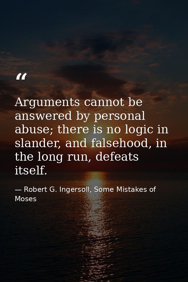 Arguments cannot be answered by personal abuse; there is no logic in slander, and falsehood, in the long run, defeats it — Robert G. Ingersoll, Some Mistakes of Moses