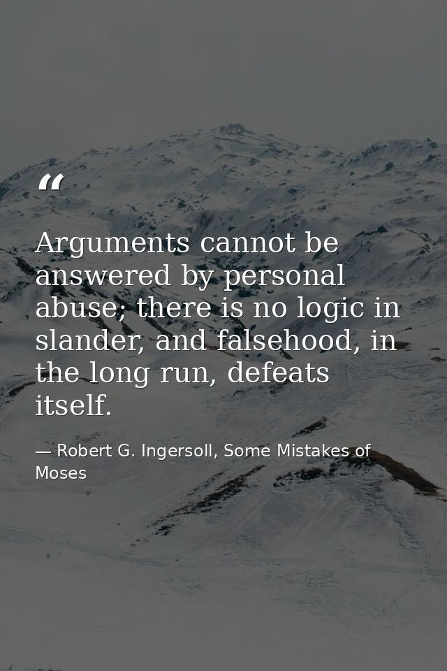 Arguments cannot be answered by personal abuse; there is no logic in slander, and falsehood, in the long run, defeats it — Robert G. Ingersoll, Some Mistakes of Moses