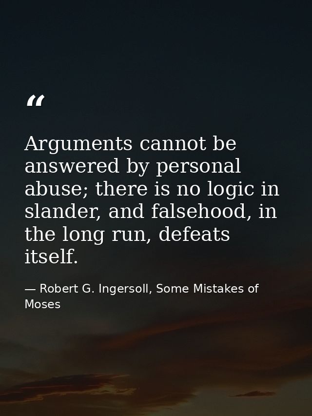 Arguments cannot be answered by personal abuse; there is no logic in slander, and falsehood, in the long run, defeats it — Robert G. Ingersoll, Some Mistakes of Moses