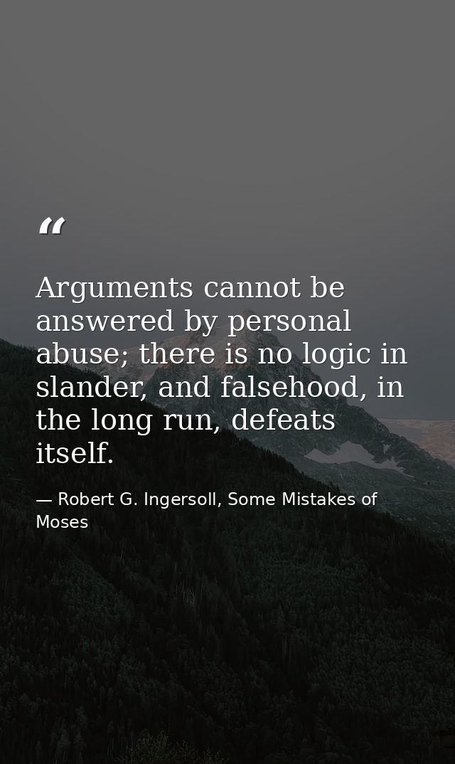 Arguments cannot be answered by personal abuse; there is no logic in slander, and falsehood, in the long run, defeats it — Robert G. Ingersoll, Some Mistakes of Moses