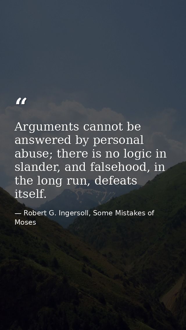 Arguments cannot be answered by personal abuse; there is no logic in slander, and falsehood, in the long run, defeats it — Robert G. Ingersoll, Some Mistakes of Moses