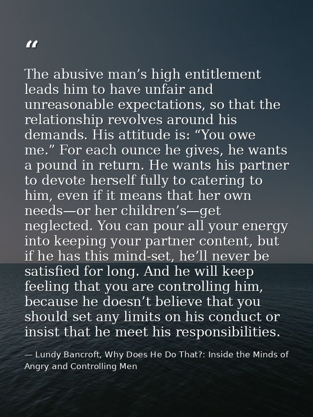 The abusive man’s high entitlement leads him to have unfair and unreasonable expectations, so that the relationship revo — Lundy Bancroft, Why Does He Do That?: Inside the Minds of Angry and Controlling Men