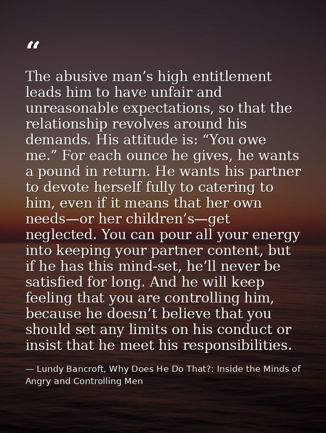 The abusive man’s high entitlement leads him to have unfair and unreasonable expectations, so that the relationship revo — Lundy Bancroft, Why Does He Do That?: Inside the Minds of Angry and Controlling Men