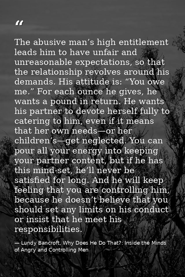 The abusive man’s high entitlement leads him to have unfair and unreasonable expectations, so that the relationship revo — Lundy Bancroft, Why Does He Do That?: Inside the Minds of Angry and Controlling Men