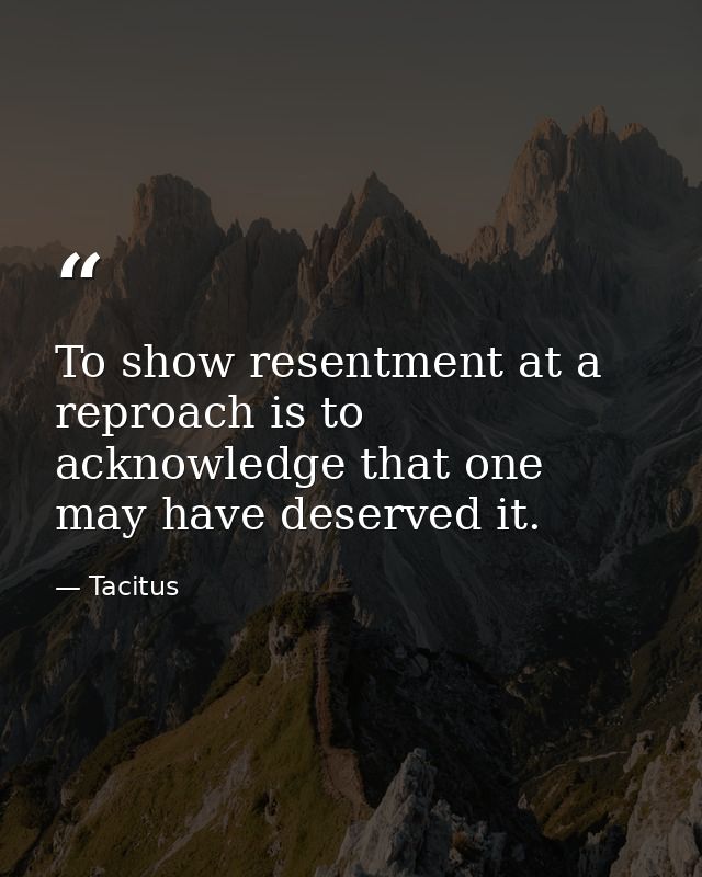 To show resentment at a reproach is to acknowledge that one may have deserved it. — Tacitus