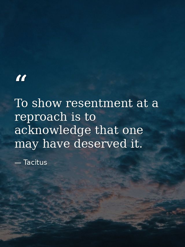 To show resentment at a reproach is to acknowledge that one may have deserved it. — Tacitus
