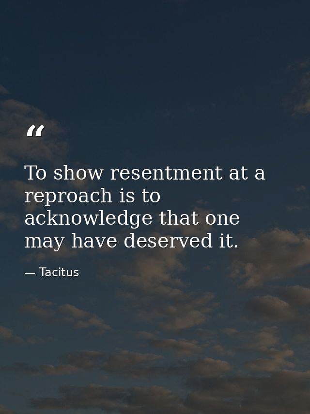 To show resentment at a reproach is to acknowledge that one may have deserved it. — Tacitus