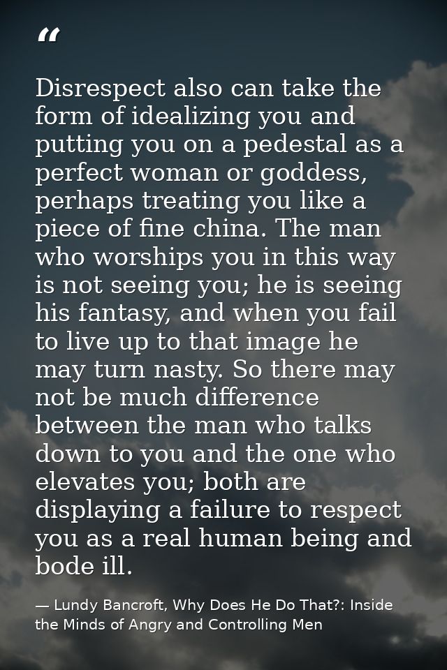Disrespect also can take the form of idealizing you and putting you on a pedestal as a perfect woman or goddess, perhaps — Lundy Bancroft, Why Does He Do That?: Inside the Minds of Angry and Controlling Men