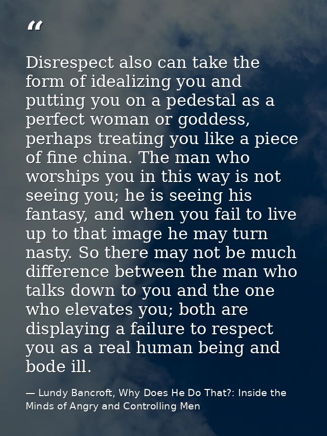 Disrespect also can take the form of idealizing you and putting you on a pedestal as a perfect woman or goddess, perhaps — Lundy Bancroft, Why Does He Do That?: Inside the Minds of Angry and Controlling Men