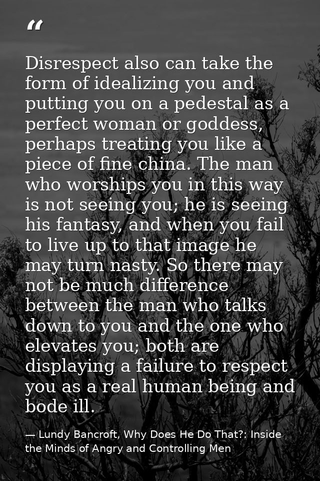 Disrespect also can take the form of idealizing you and putting you on a pedestal as a perfect woman or goddess, perhaps — Lundy Bancroft, Why Does He Do That?: Inside the Minds of Angry and Controlling Men