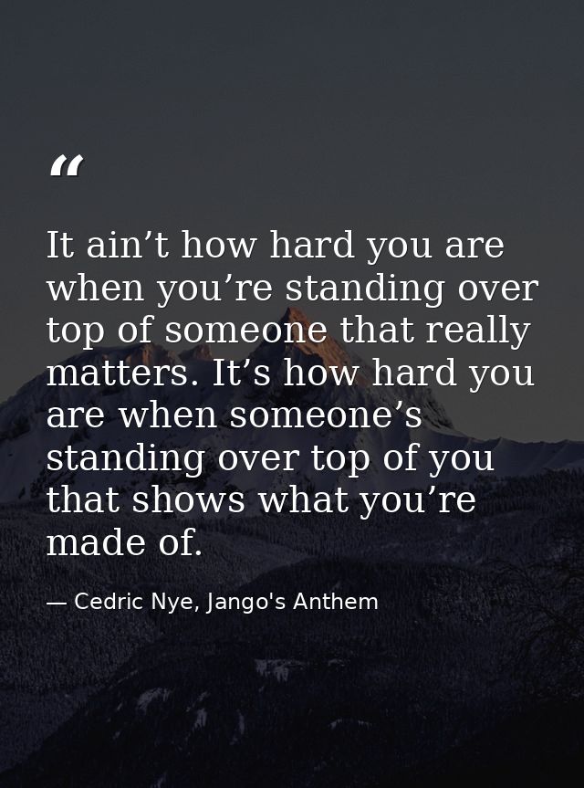 It ain’t how hard you are when you’re standing over top of someone that really matters. It’s how hard you are when someo — Cedric Nye, Jango's Anthem