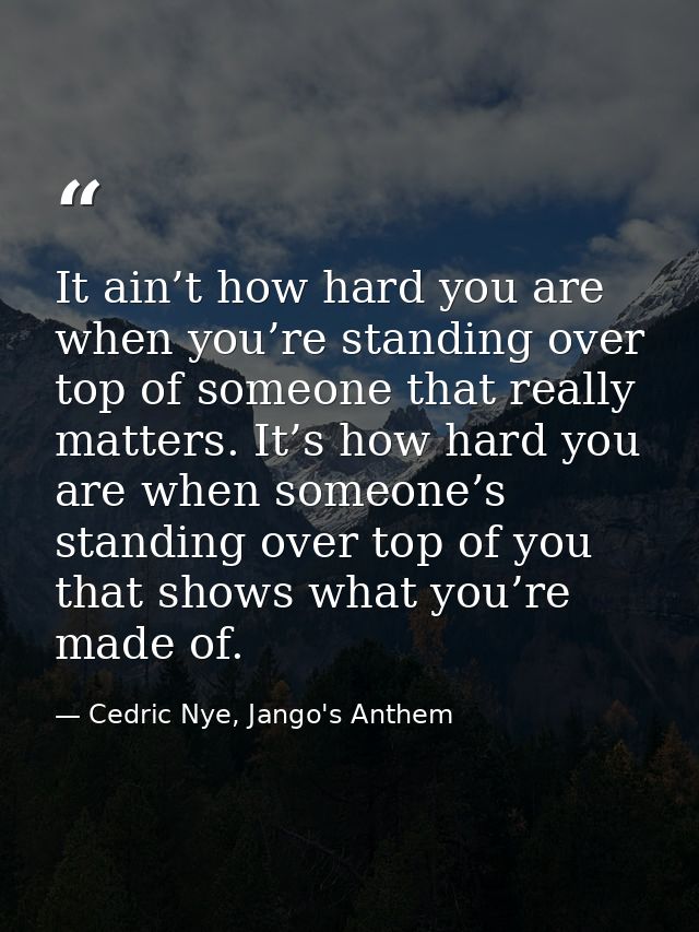 It ain’t how hard you are when you’re standing over top of someone that really matters. It’s how hard you are when someo — Cedric Nye, Jango's Anthem