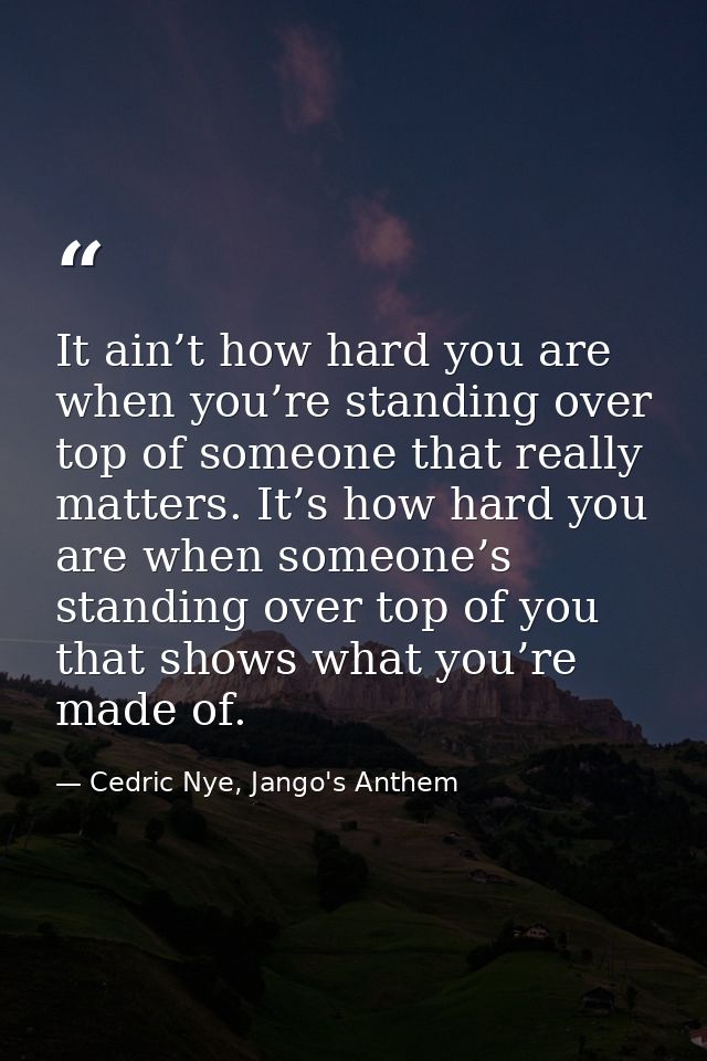 It ain’t how hard you are when you’re standing over top of someone that really matters. It’s how hard you are when someo — Cedric Nye, Jango's Anthem