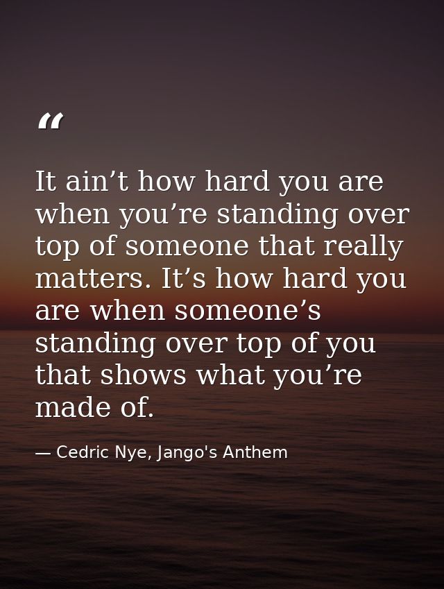It ain’t how hard you are when you’re standing over top of someone that really matters. It’s how hard you are when someo — Cedric Nye, Jango's Anthem